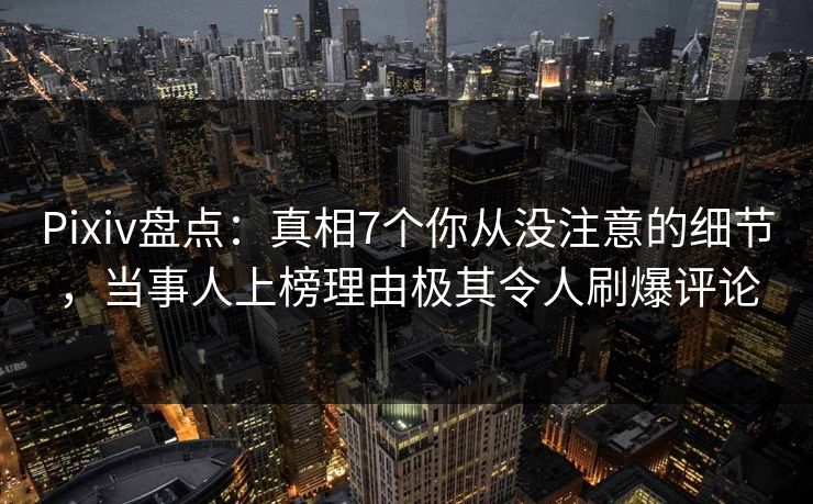 Pixiv盘点：真相7个你从没注意的细节，当事人上榜理由极其令人刷爆评论