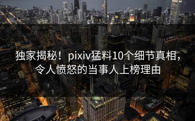 独家揭秘!pixiv猛料10个细节真相,令人愤怒的当事人上榜理由 独家揭秘!pixiv猛料10个细节真相,令人愤怒的当事人上榜理由