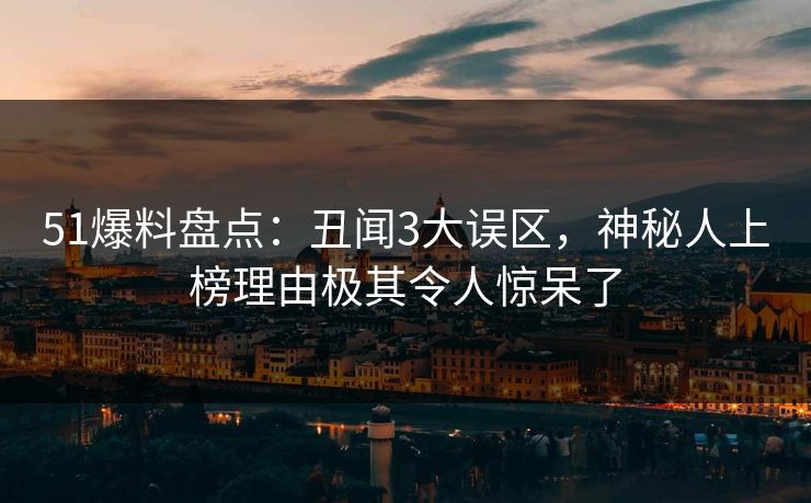 51爆料盘点：丑闻3大误区，神秘人上榜理由极其令人惊呆了