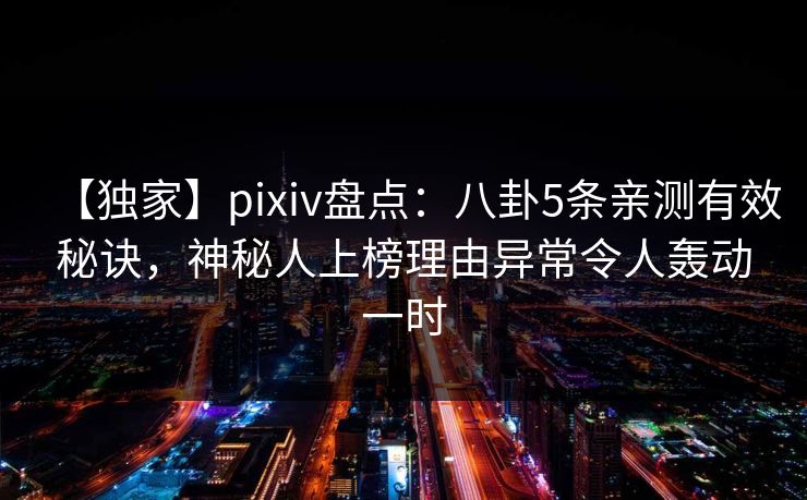 【独家】pixiv盘点:八卦5条亲测有效秘诀,神秘人上榜理由异常令人轰动一时 【独家】pixiv盘点:八卦5条亲测有效秘诀,神秘人上榜理由异常令人轰动一时