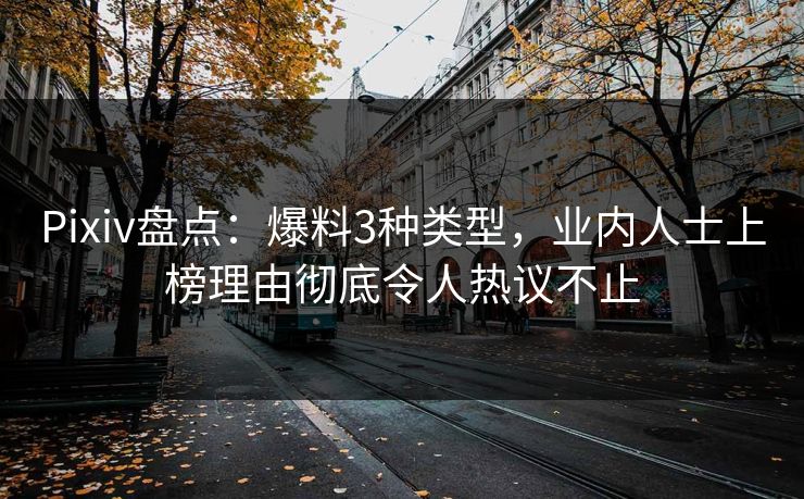 Pixiv盘点：爆料3种类型，业内人士上榜理由彻底令人热议不止