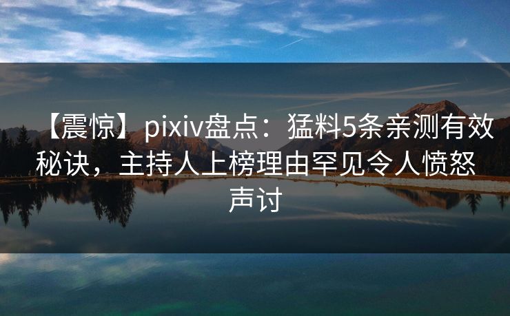 【震惊】pixiv盘点：猛料5条亲测有效秘诀，主持人上榜理由罕见令人愤怒声讨