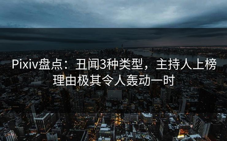 Pixiv盘点：丑闻3种类型，主持人上榜理由极其令人轰动一时