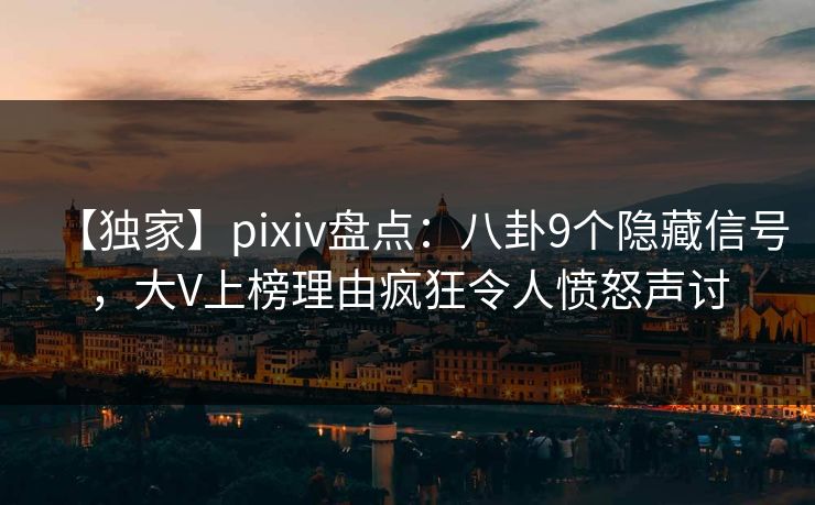 【独家】pixiv盘点：八卦9个隐藏信号，大V上榜理由疯狂令人愤怒声讨