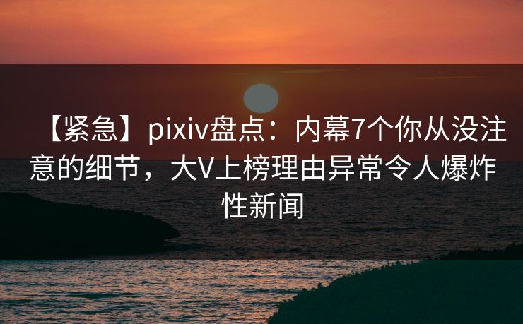 【紧急】pixiv盘点:内幕7个你从没注意的细节,大V上榜理由异常令人爆炸性新闻 【紧急】pixiv盘点:内幕7个你从没注意的细节,大V上榜理由异常令人爆炸性新闻