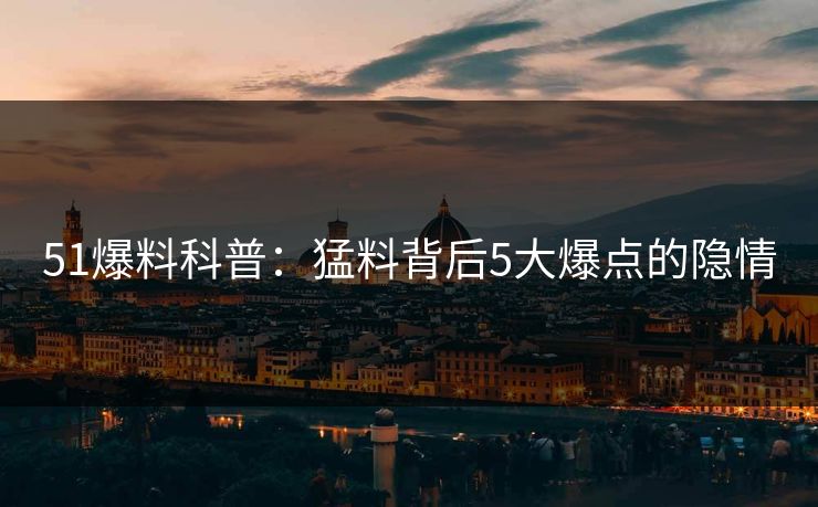 51爆料科普：猛料背后5大爆点的隐情