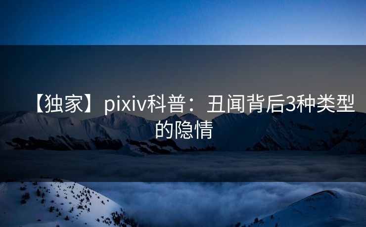 【独家】pixiv科普：丑闻背后3种类型的隐情