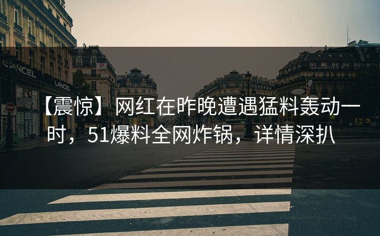 【震惊】网红在昨晚遭遇猛料轰动一时，51爆料全网炸锅，详情深扒