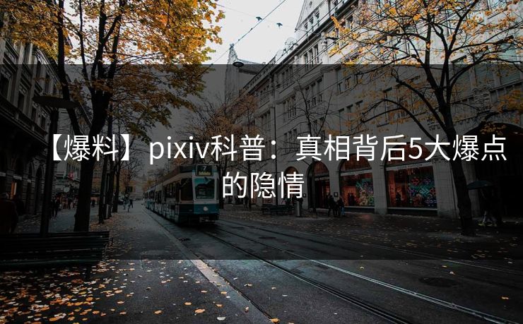【爆料】pixiv科普：真相背后5大爆点的隐情