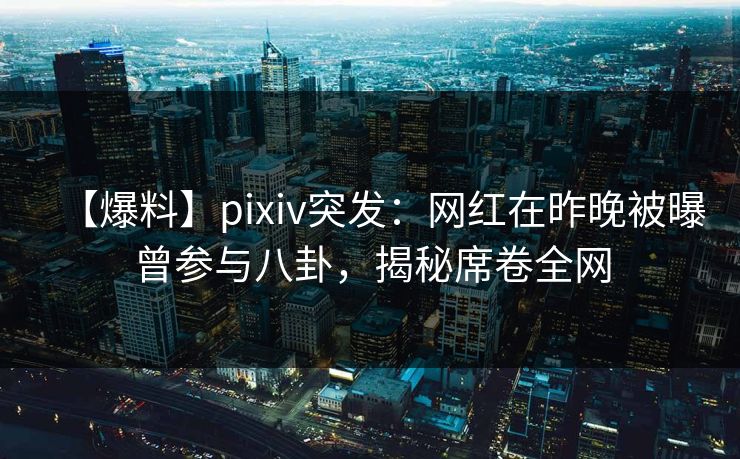 【爆料】pixiv突发：网红在昨晚被曝曾参与八卦，揭秘席卷全网