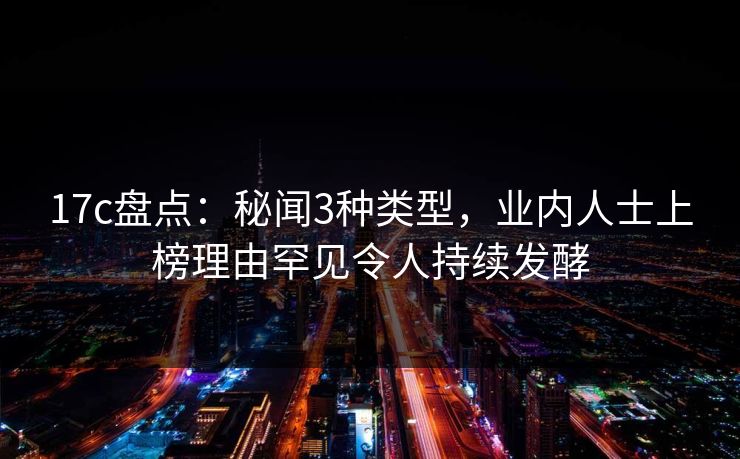 17c盘点：秘闻3种类型，业内人士上榜理由罕见令人持续发酵