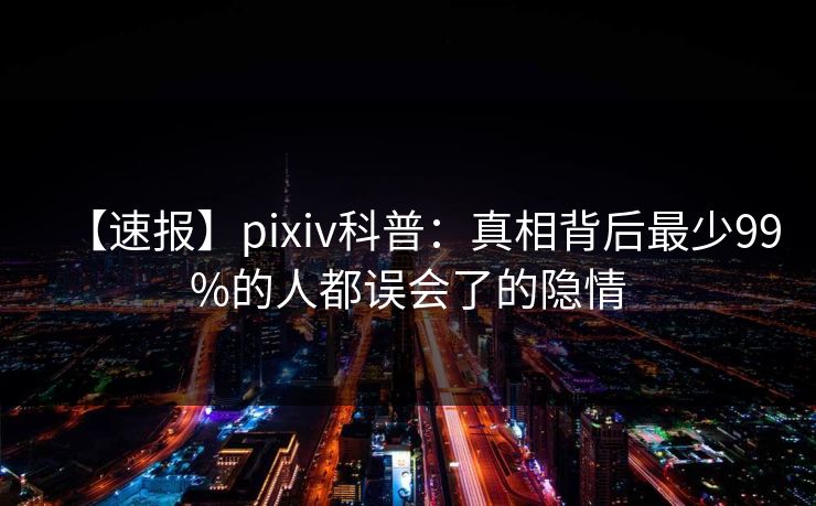 【速报】pixiv科普：真相背后最少99%的人都误会了的隐情