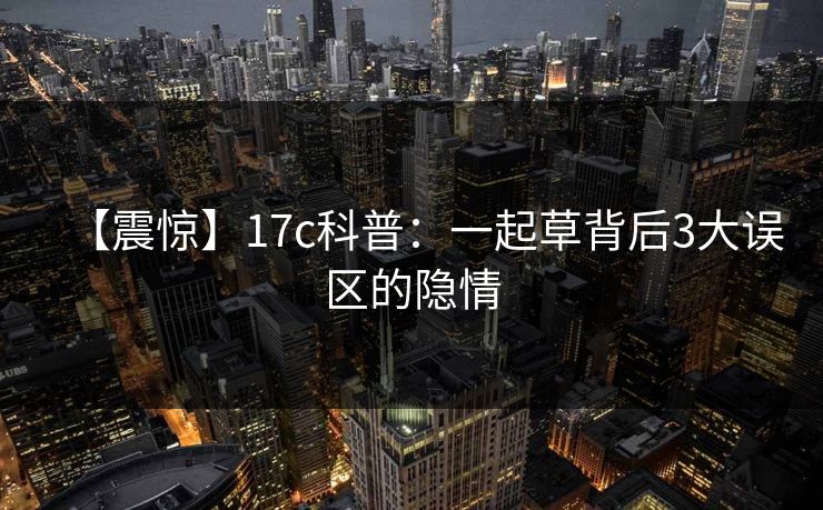 【震惊】17c科普：一起草背后3大误区的隐情