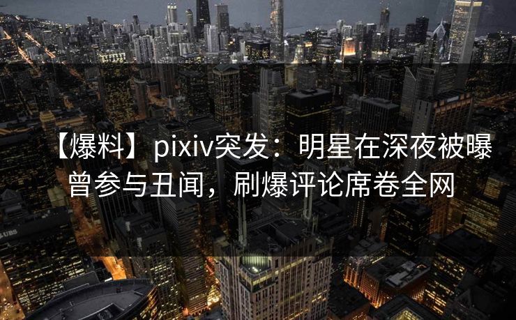 【爆料】pixiv突发:明星在深夜被曝曾参与丑闻,刷爆评论席卷全网 【爆料】pixiv突发:明星在深夜被曝曾参与丑闻,刷爆评论席卷全网