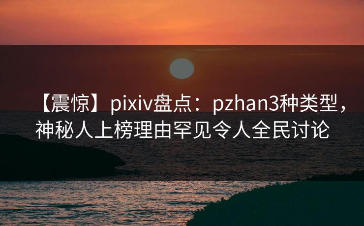 【震惊】pixiv盘点：pzhan3种类型，神秘人上榜理由罕见令人全民讨论