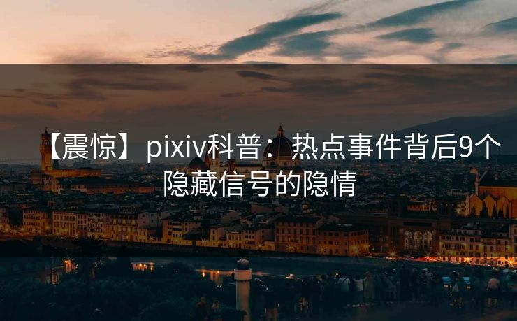 【震惊】pixiv科普：热点事件背后9个隐藏信号的隐情