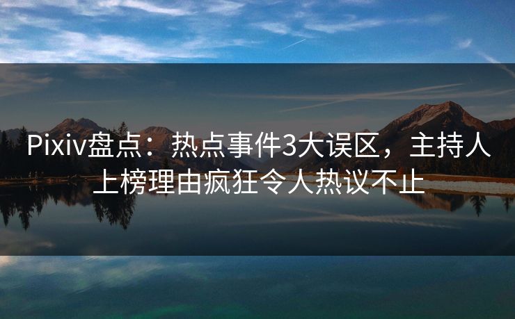 Pixiv盘点：热点事件3大误区，主持人上榜理由疯狂令人热议不止