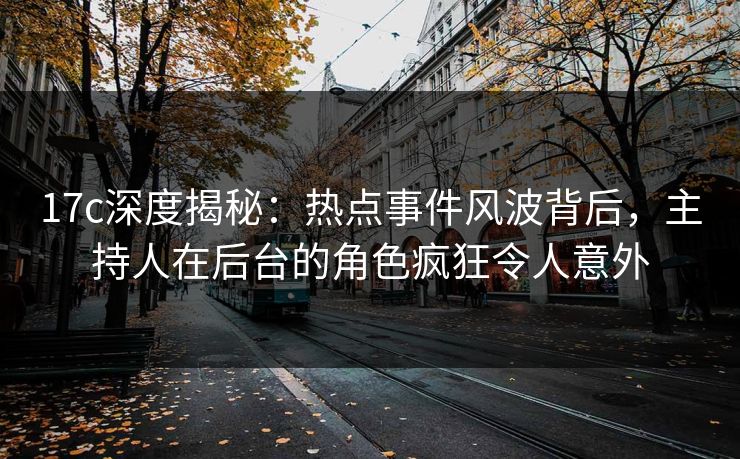 17c深度揭秘：热点事件风波背后，主持人在后台的角色疯狂令人意外