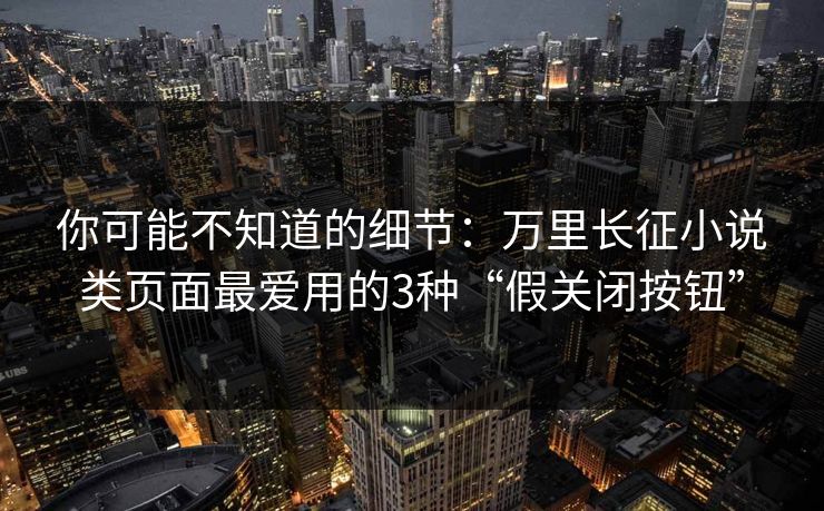 你可能不知道的细节：万里长征小说类页面最爱用的3种“假关闭按钮”