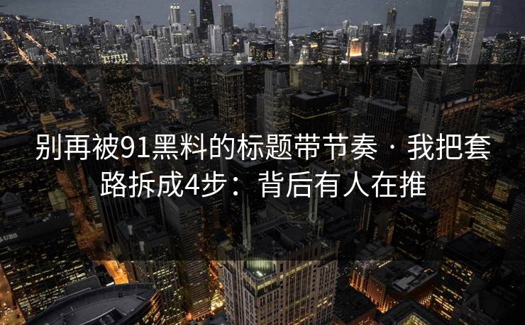 别再被91黑料的标题带节奏 · 我把套路拆成4步：背后有人在推