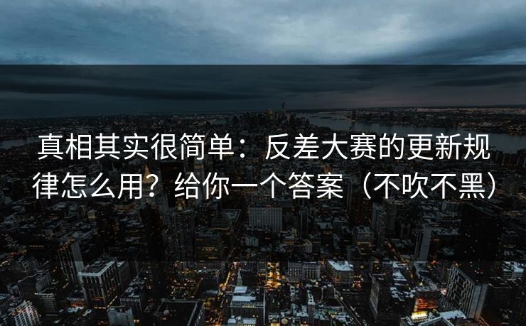 真相其实很简单：反差大赛的更新规律怎么用？给你一个答案（不吹不黑）