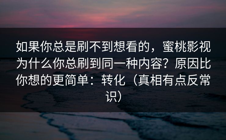 如果你总是刷不到想看的,蜜桃影视为什么你总刷到同一种内容?原因比你想的更简单:转化(真相有点反常识) 如果你总是刷不到想看的,蜜桃影视为什么你总刷到同一种内容?原因比你想的更简单:转化(真相有点反常识)