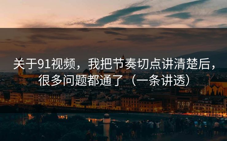 关于91视频，我把节奏切点讲清楚后，很多问题都通了（一条讲透）