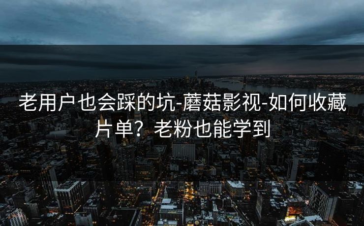 老用户也会踩的坑-蘑菇影视-如何收藏片单？老粉也能学到