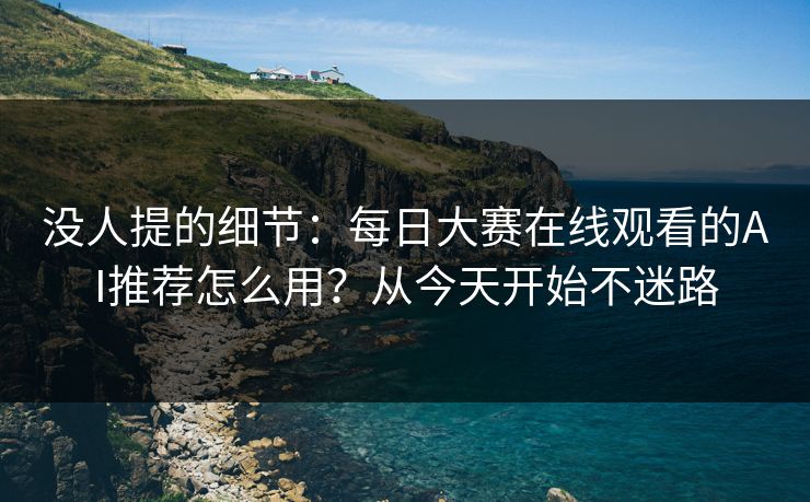 没人提的细节：每日大赛在线观看的AI推荐怎么用？从今天开始不迷路