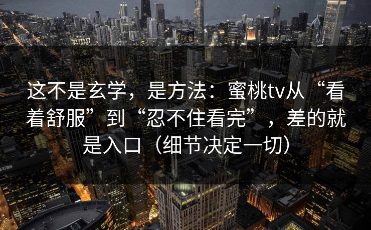 这不是玄学，是方法：蜜桃tv从“看着舒服”到“忍不住看完”，差的就是入口（细节决定一切）
