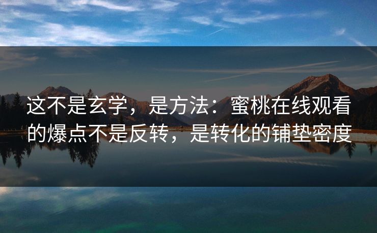 这不是玄学，是方法：蜜桃在线观看的爆点不是反转，是转化的铺垫密度