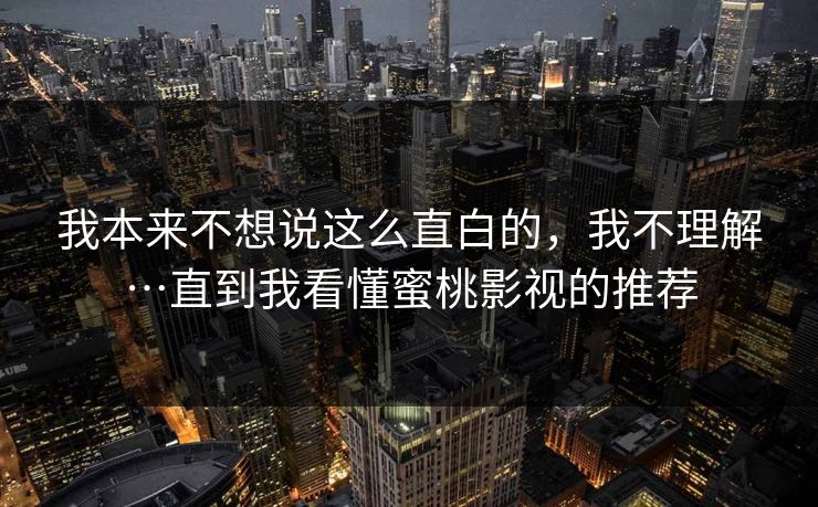 我本来不想说这么直白的,我不理解…直到我看懂蜜桃影视的推荐 我本来不想说这么直白的,我不理解…直到我看懂蜜桃影视的推荐