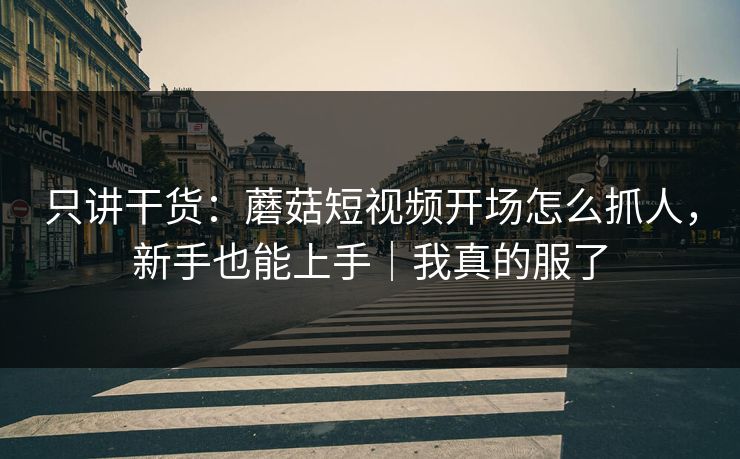 只讲干货：蘑菇短视频开场怎么抓人，新手也能上手｜我真的服了