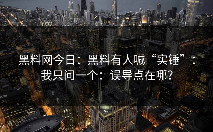黑料网今日：黑料有人喊“实锤”：我只问一个：误导点在哪？