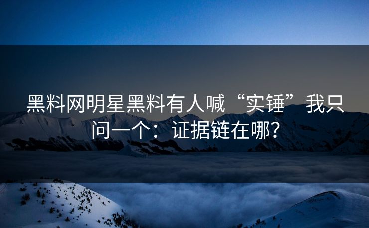 黑料网明星黑料有人喊“实锤”我只问一个：证据链在哪？