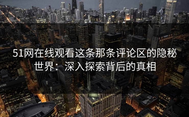 51网在线观看这条那条评论区的隐秘世界：深入探索背后的真相