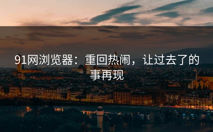 91网浏览器：重回热闹，让过去了的事再现