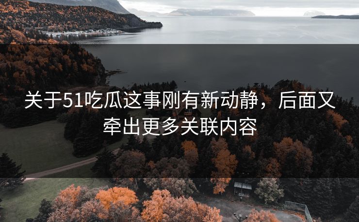 关于51吃瓜这事刚有新动静，后面又牵出更多关联内容