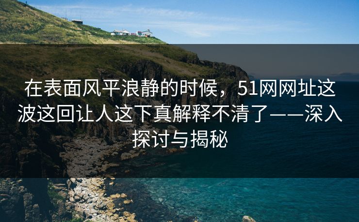 在表面风平浪静的时候，51网网址这波这回让人这下真解释不清了——深入探讨与揭秘