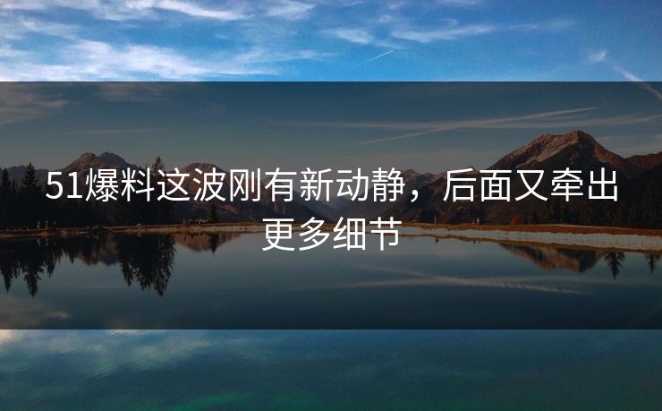 51爆料这波刚有新动静，后面又牵出更多细节