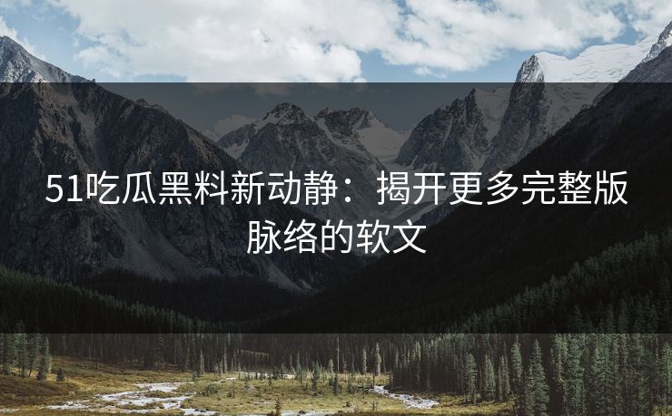 51吃瓜黑料新动静：揭开更多完整版脉络的软文